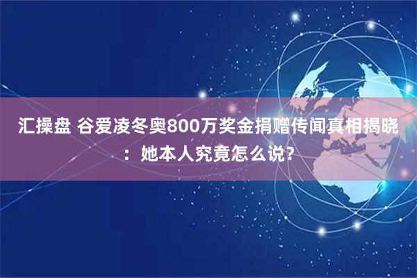汇操盘 谷爱凌冬奥800万奖金捐赠传闻真相揭晓：她本人究竟怎么说？