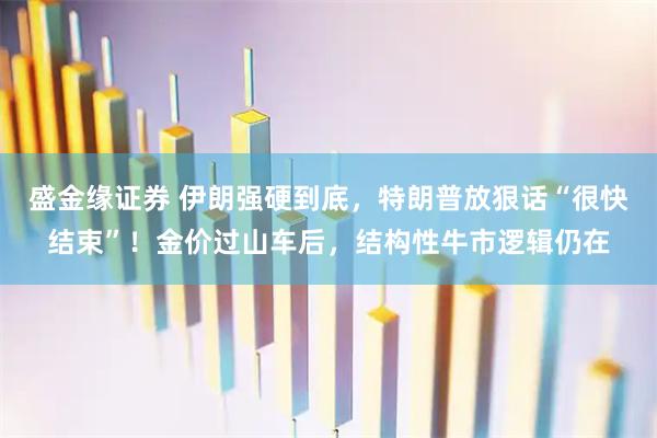 盛金缘证券 伊朗强硬到底，特朗普放狠话“很快结束”！金价过山车后，结构性牛市逻辑仍在