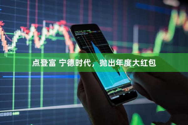 点登富 宁德时代，抛出年度大红包