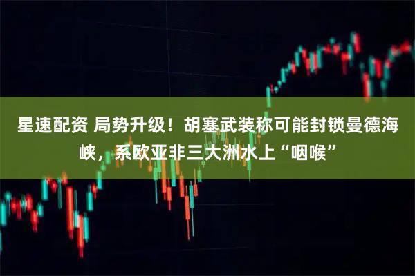 星速配资 局势升级！胡塞武装称可能封锁曼德海峡，系欧亚非三大洲水上“咽喉”