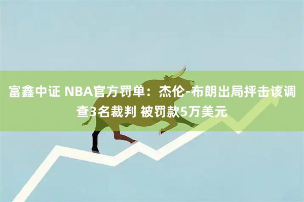 富鑫中证 NBA官方罚单：杰伦-布朗出局抨击该调查3名裁判 被罚款5万美元