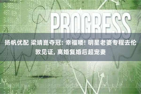 扬帆优配 梁靖崑夺冠: 幸福喽! 明星老婆专程去伦敦见证, 离婚复婚后超宠妻