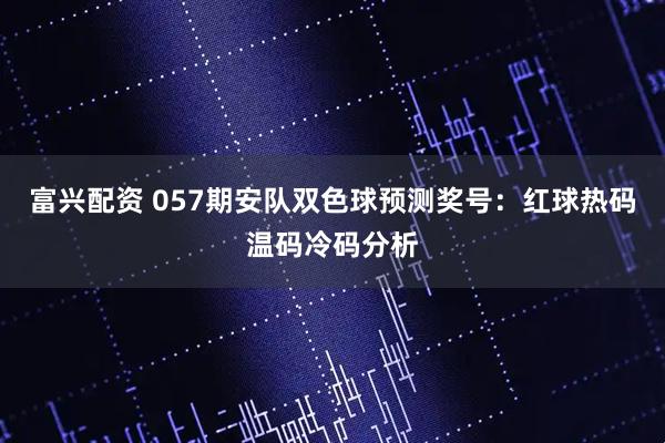 富兴配资 057期安队双色球预测奖号：红球热码温码冷码分析