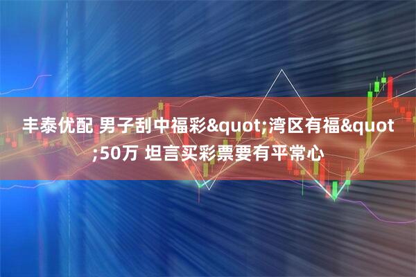 丰泰优配 男子刮中福彩"湾区有福"50万 坦言买彩票要有平常心