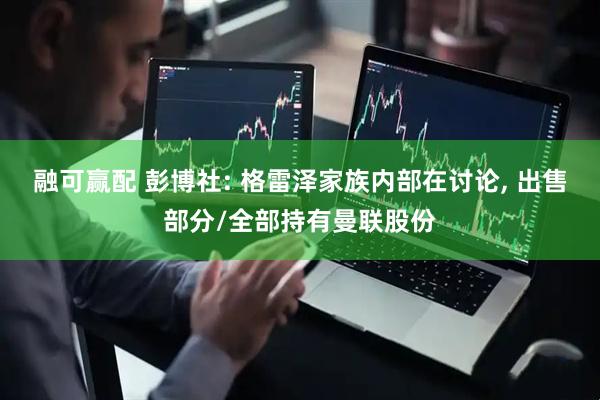 融可赢配 彭博社: 格雷泽家族内部在讨论, 出售部分/全部持有曼联股份