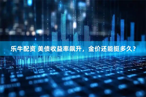 乐牛配资 美债收益率飙升，金价还能挺多久？