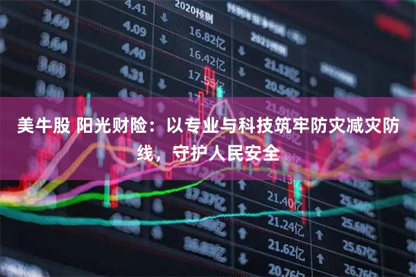美牛股 阳光财险：以专业与科技筑牢防灾减灾防线，守护人民安全