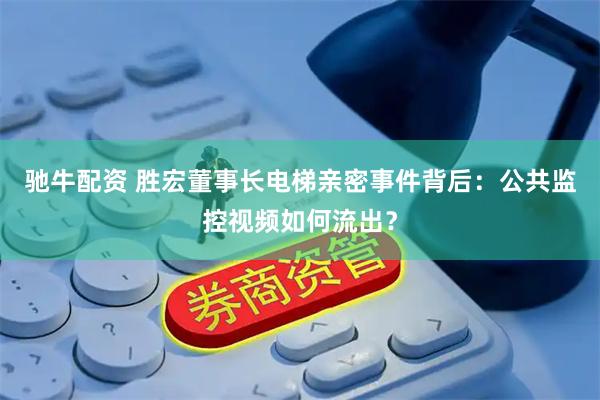 驰牛配资 胜宏董事长电梯亲密事件背后：公共监控视频如何流出？
