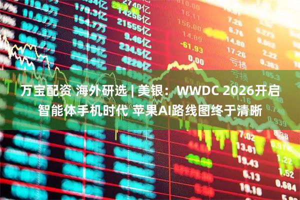 万宝配资 海外研选 | 美银：WWDC 2026开启智能体手机时代 苹果AI路线图终于清晰
