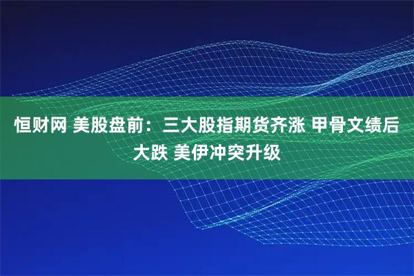 恒财网 美股盘前：三大股指期货齐涨 甲骨文绩后大跌 美伊冲突升级