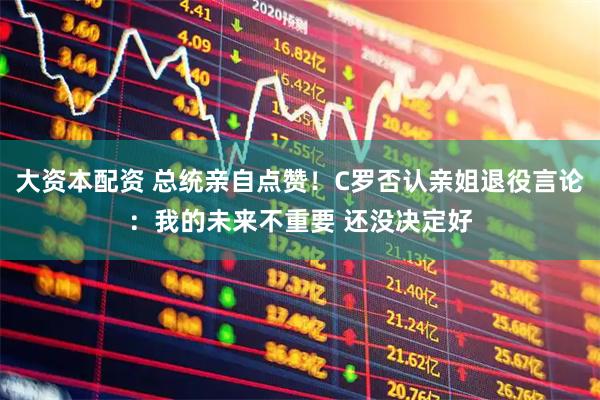 大资本配资 总统亲自点赞！C罗否认亲姐退役言论：我的未来不重要 还没决定好