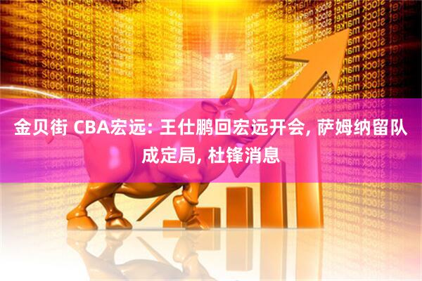 金贝街 CBA宏远: 王仕鹏回宏远开会, 萨姆纳留队成定局, 杜锋消息