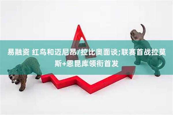 易融资 红鸟和迈尼昂/拉比奥面谈;联赛首战拉莫斯+恩昆库领衔首发