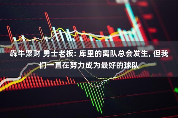 犇牛聚财 勇士老板: 库里的离队总会发生, 但我们一直在努力成为最好的球队