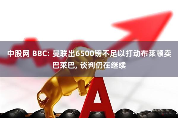 中股网 BBC: 曼联出6500镑不足以打动布莱顿卖巴莱巴, 谈判仍在继续