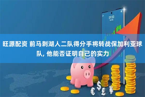 旺源配资 前马刺湖人二队得分手将转战保加利亚球队, 他能否证明自己的实力